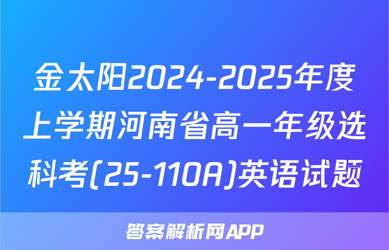金太阳2024-2025年度上学期河南省高一年级选科考(25-110A)英语试题