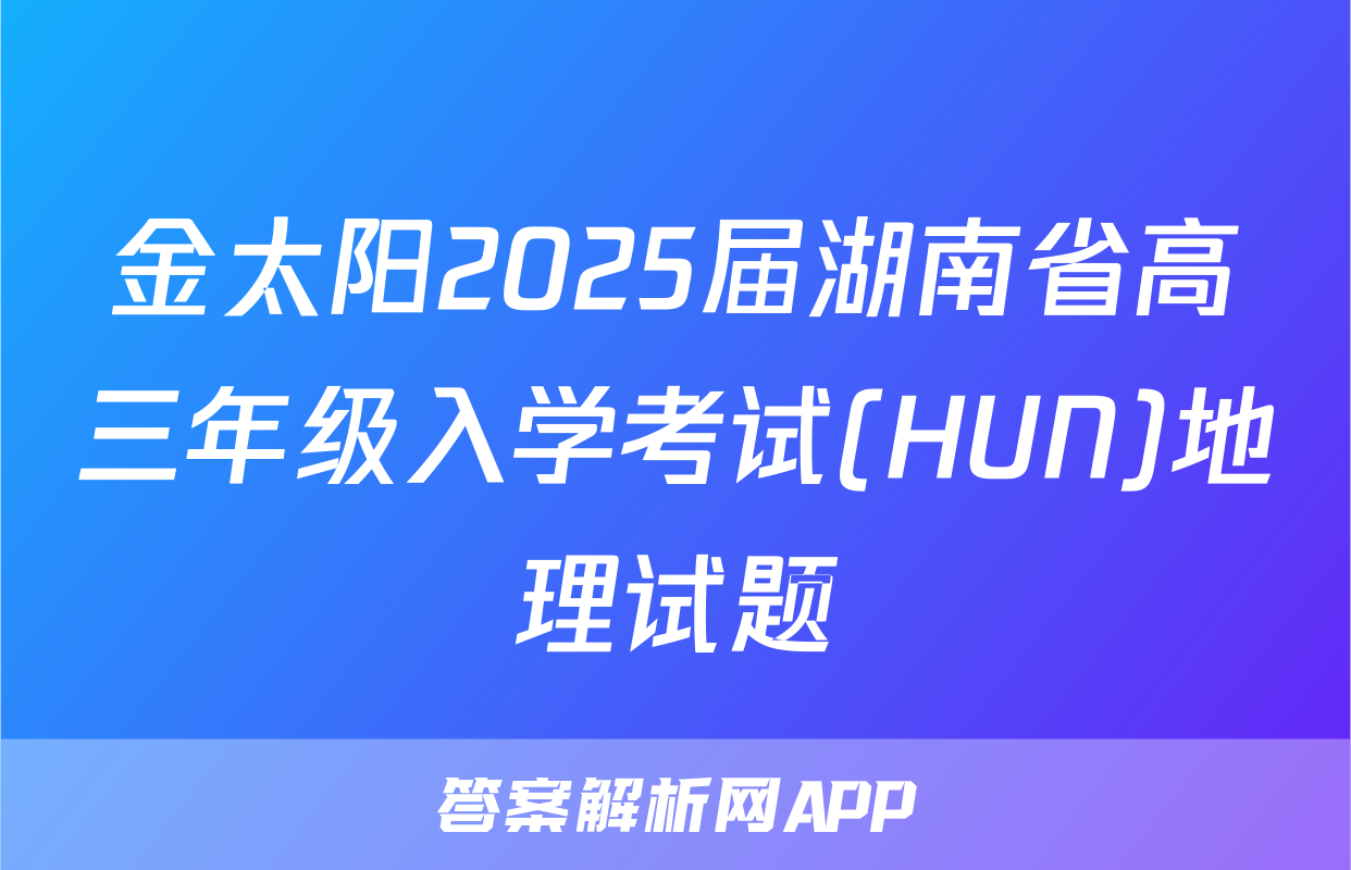 金太阳2025届湖南省高三年级入学考试(HUN)地理试题
