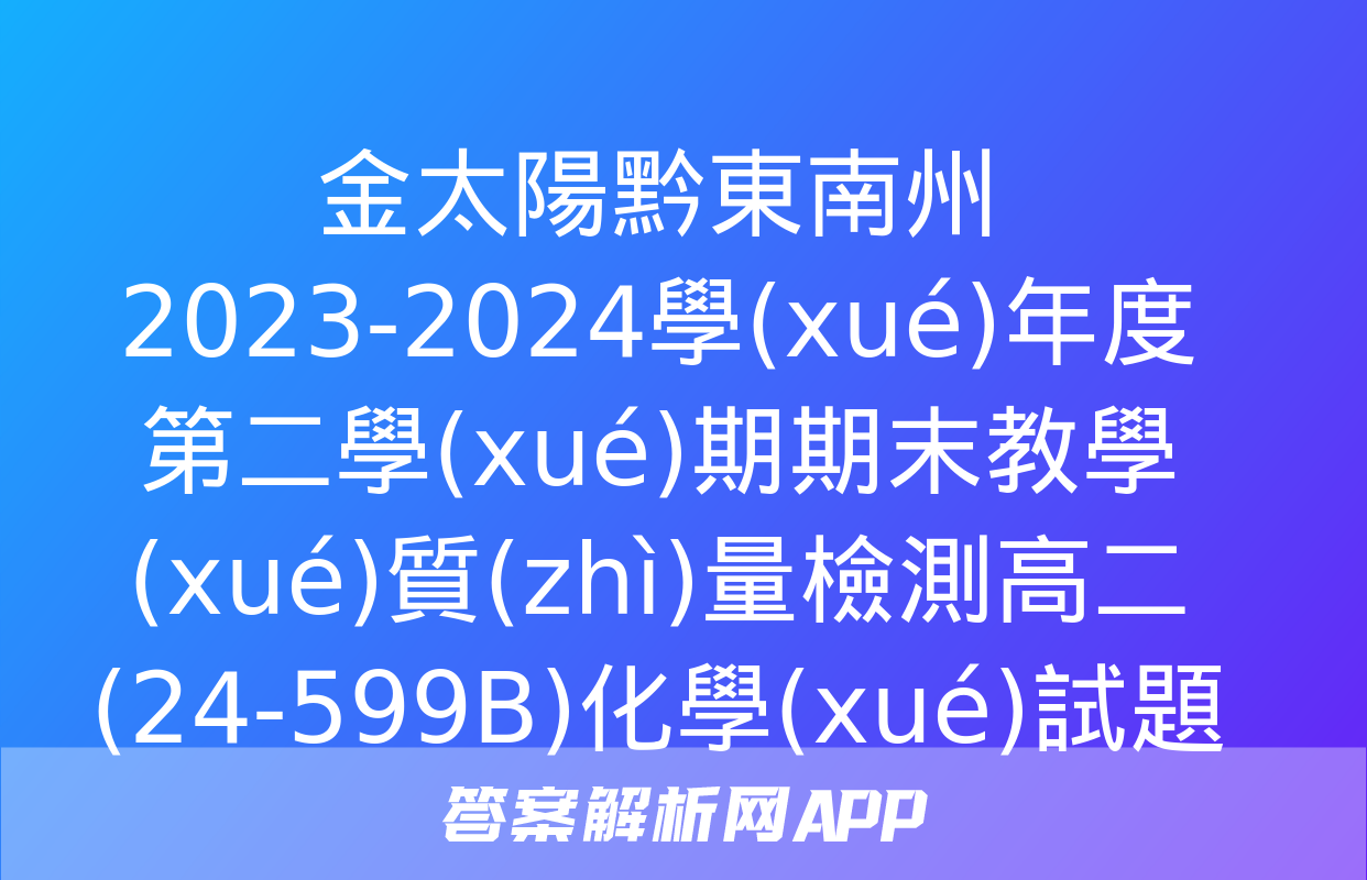 金太陽黔東南州2023-2024學(xué)年度第二學(xué)期期末教學(xué)質(zhì)量檢測高二(24-599B)化學(xué)試題