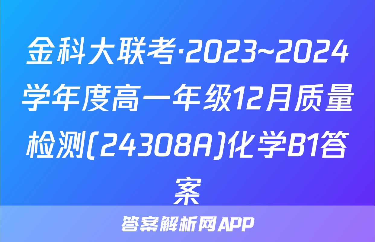 金科大联考·2023~2024学年度高一年级12月质量检测(24308A)化学B1答案