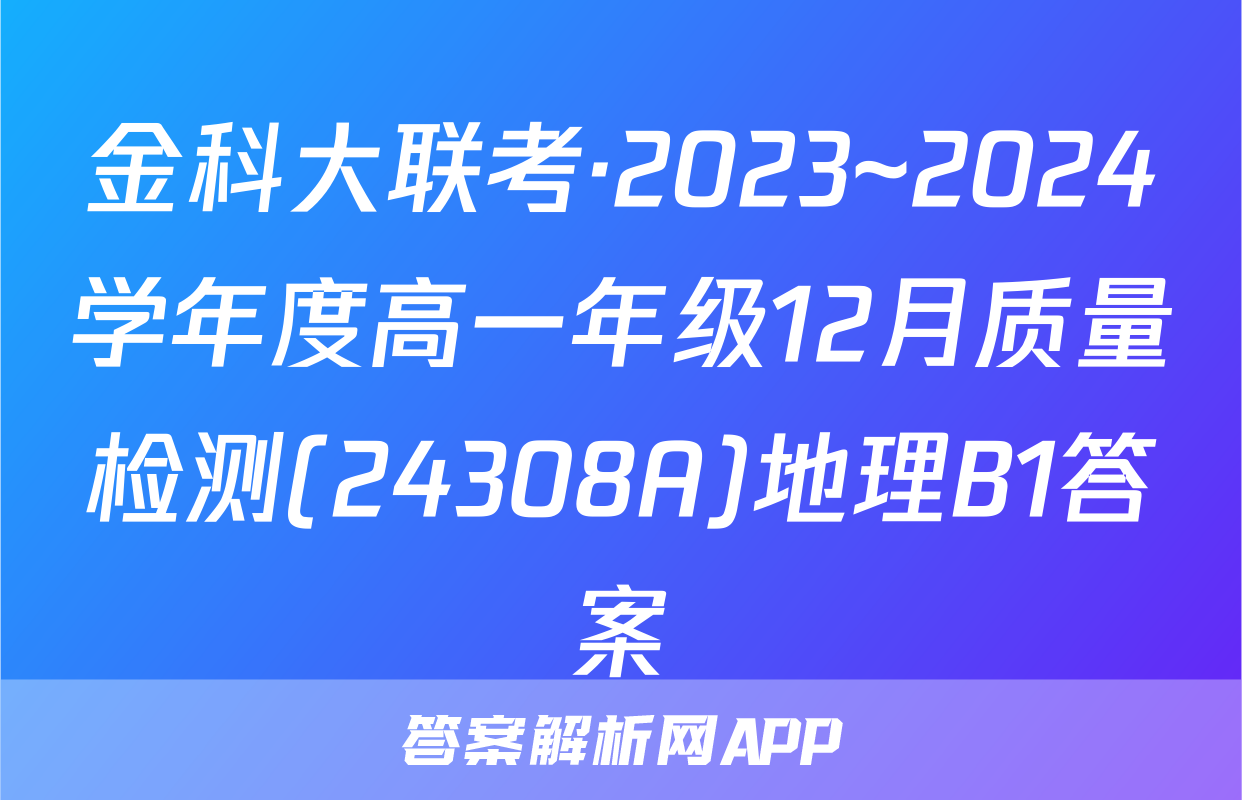 金科大联考·2023~2024学年度高一年级12月质量检测(24308A)地理B1答案
