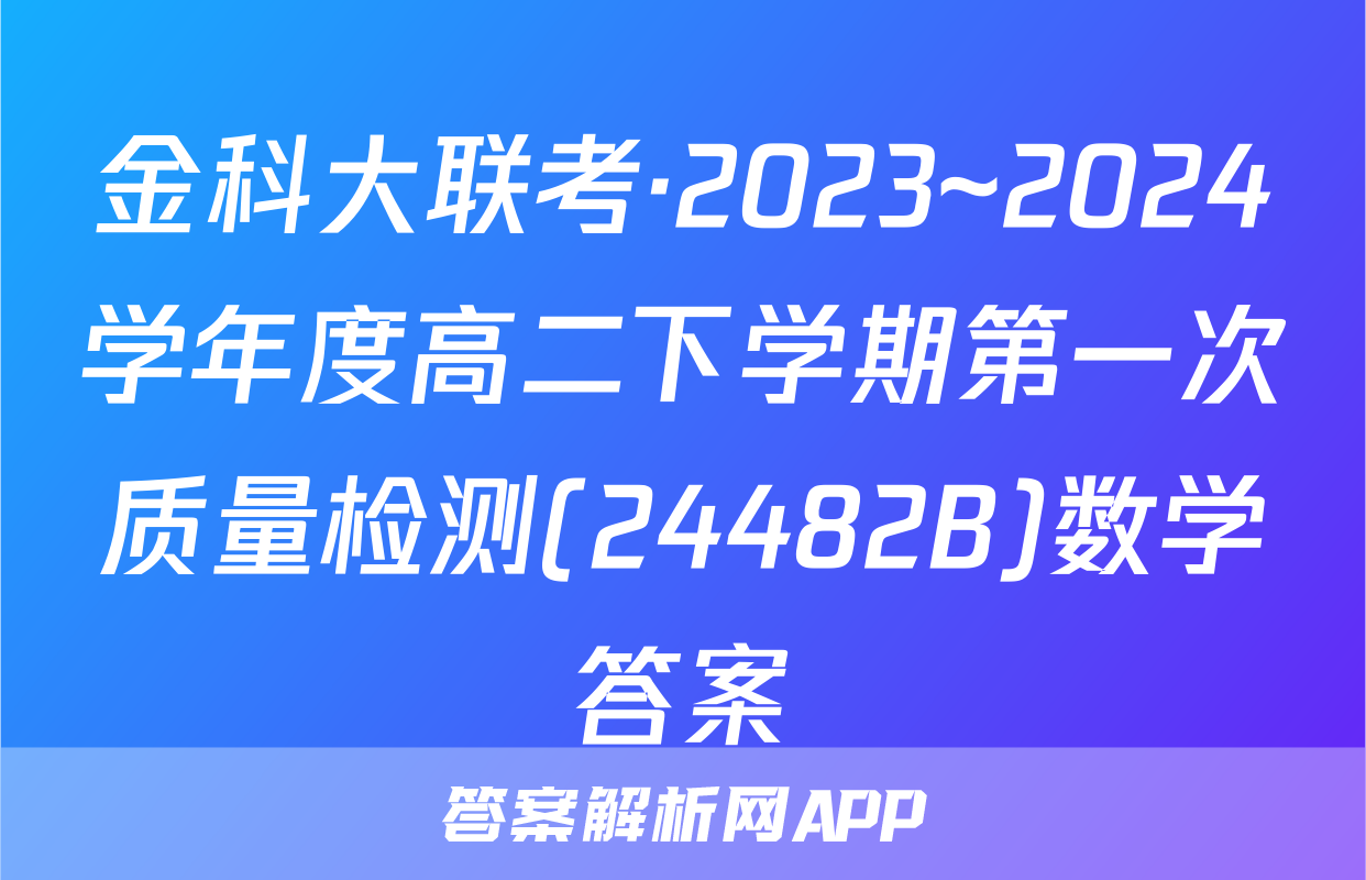 金科大联考·2023~2024学年度高二下学期第一次质量检测(24482B)数学答案