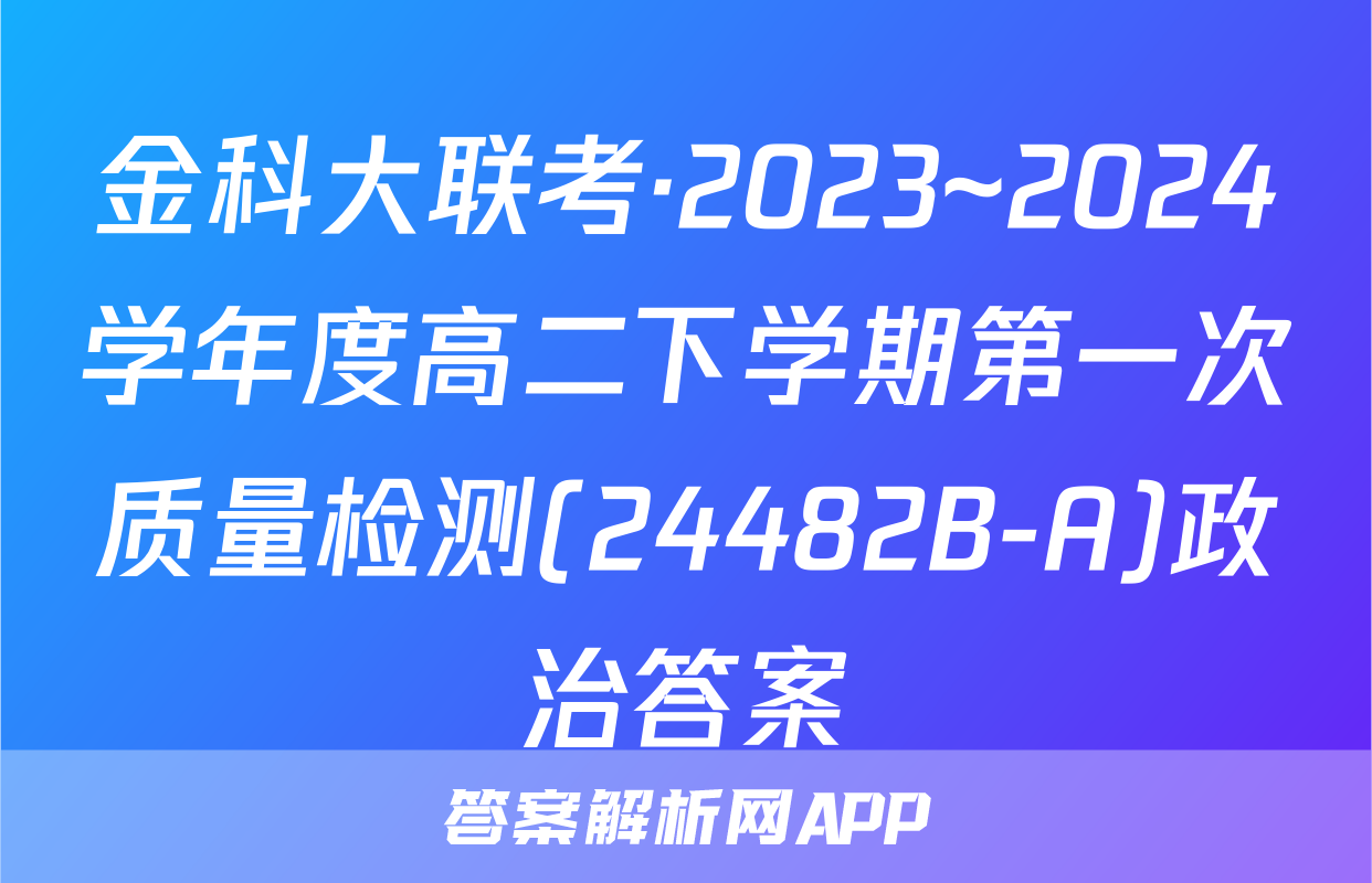 金科大联考·2023~2024学年度高二下学期第一次质量检测(24482B-A)政治答案