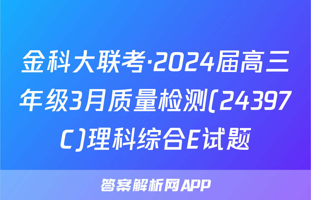 金科大联考·2024届高三年级3月质量检测(24397C)理科综合E试题