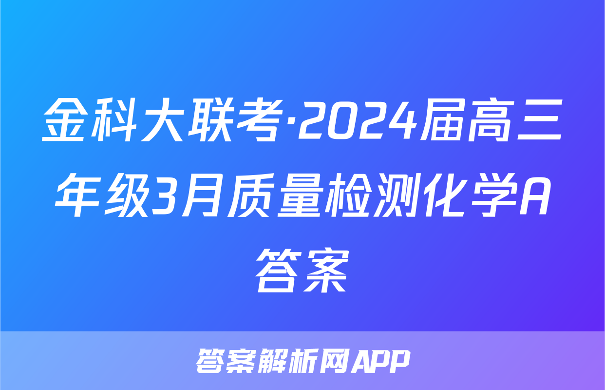 金科大联考·2024届高三年级3月质量检测化学A答案