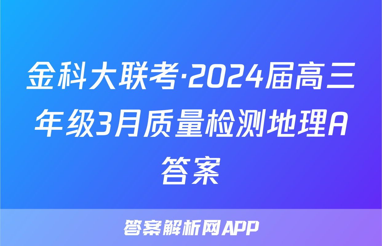 金科大联考·2024届高三年级3月质量检测地理A答案