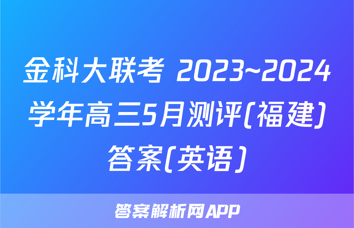 金科大联考 2023~2024学年高三5月测评(福建)答案(英语)