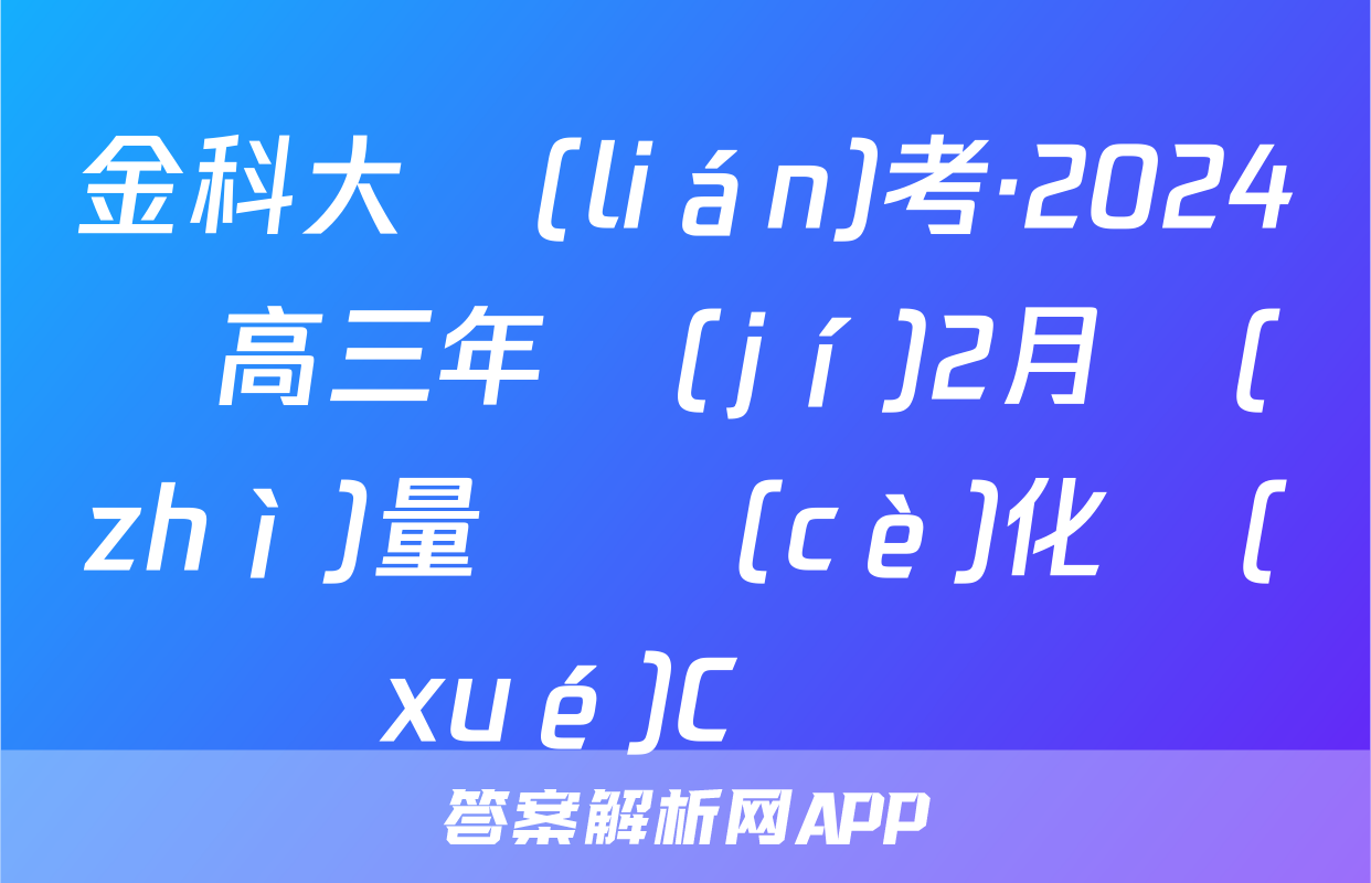 金科大聯(lián)考·2024屆高三年級(jí)2月質(zhì)量檢測(cè)化學(xué)C試題