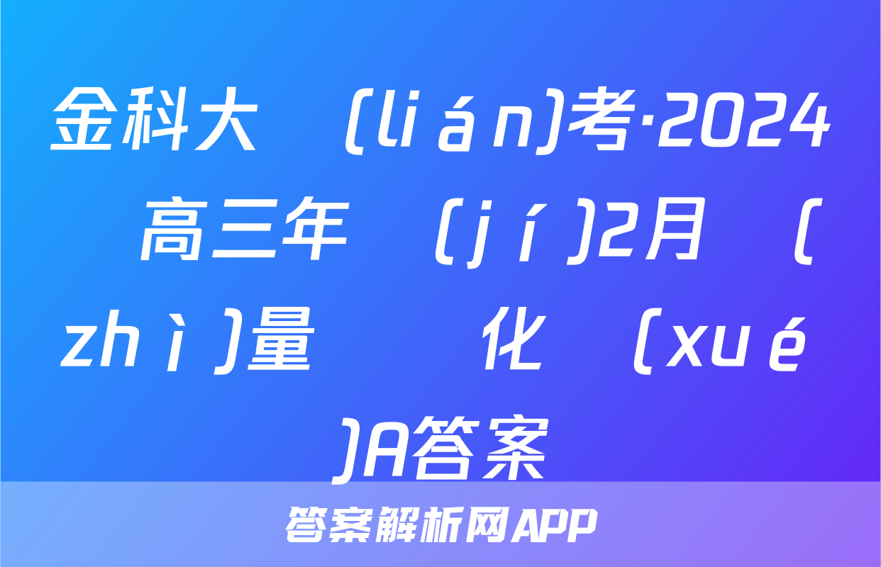 金科大聯(lián)考·2024屆高三年級(jí)2月質(zhì)量檢測化學(xué)A答案