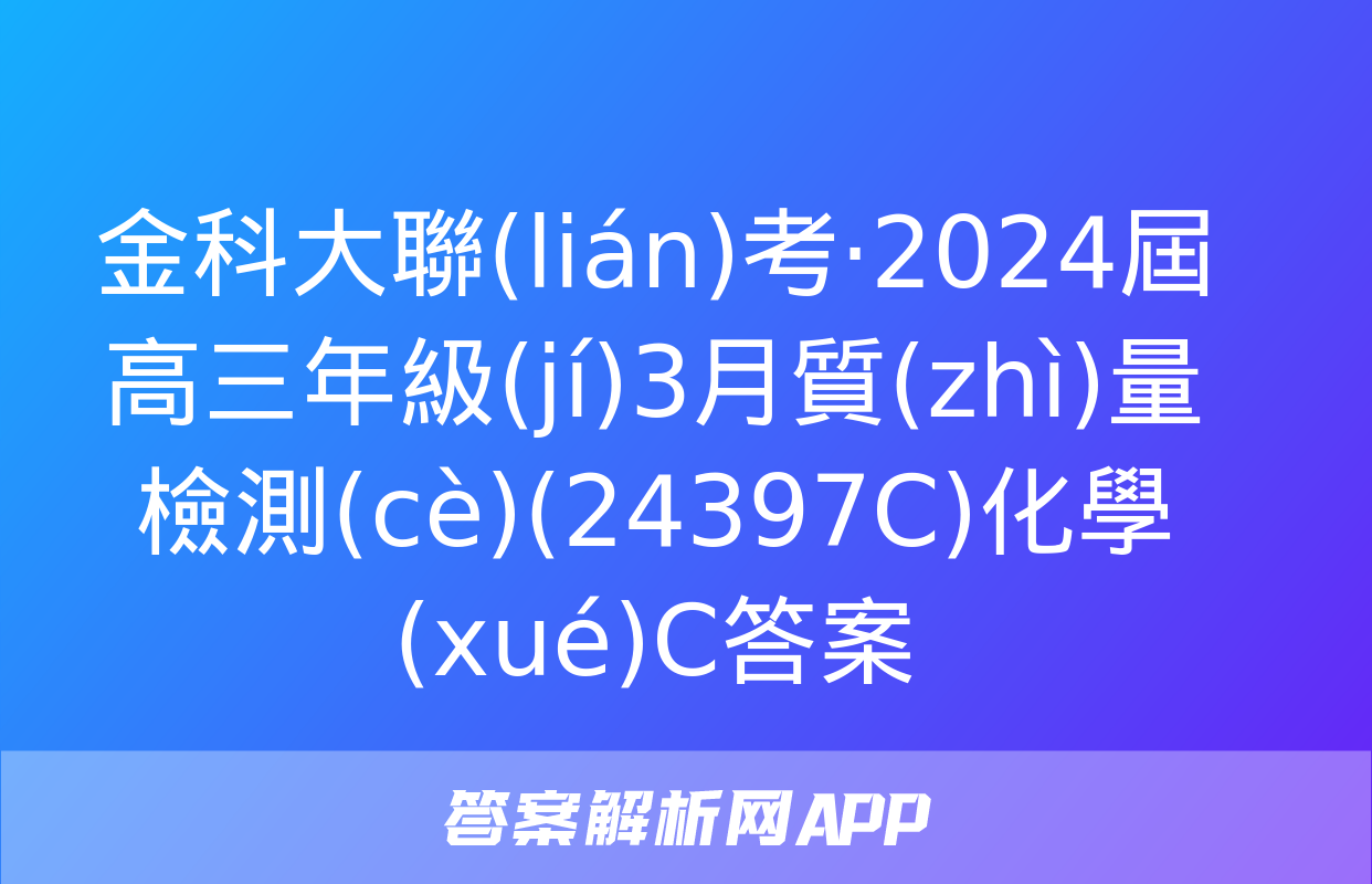 金科大聯(lián)考·2024屆高三年級(jí)3月質(zhì)量檢測(cè)(24397C)化學(xué)C答案