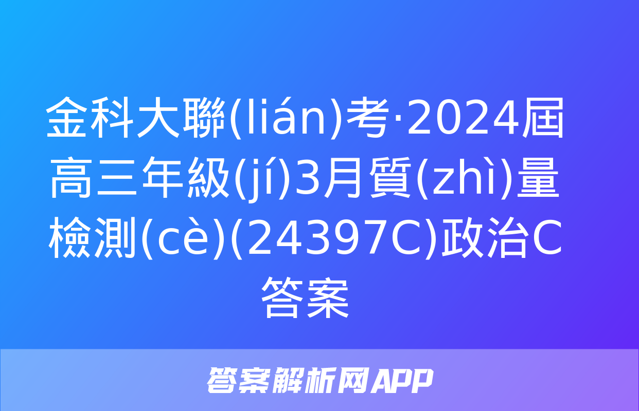 金科大聯(lián)考·2024屆高三年級(jí)3月質(zhì)量檢測(cè)(24397C)政治C答案