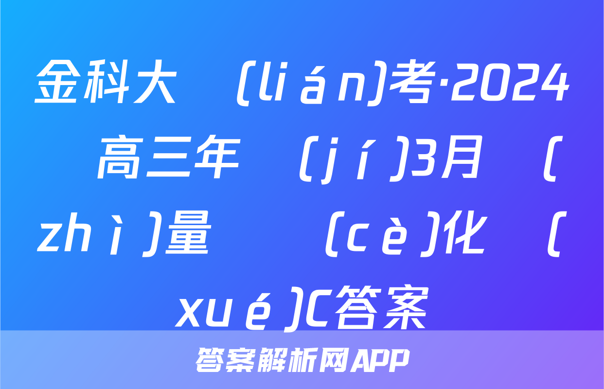 金科大聯(lián)考·2024屆高三年級(jí)3月質(zhì)量檢測(cè)化學(xué)C答案