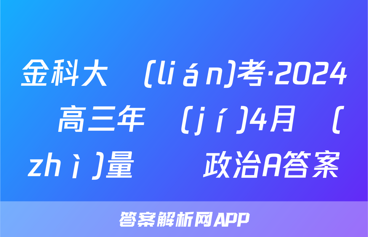 金科大聯(lián)考·2024屆高三年級(jí)4月質(zhì)量檢測政治A答案