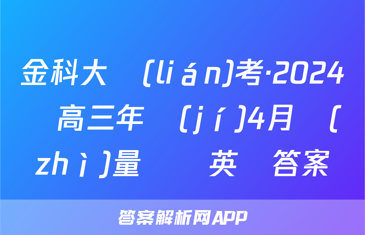 金科大聯(lián)考·2024屆高三年級(jí)4月質(zhì)量檢測英語答案