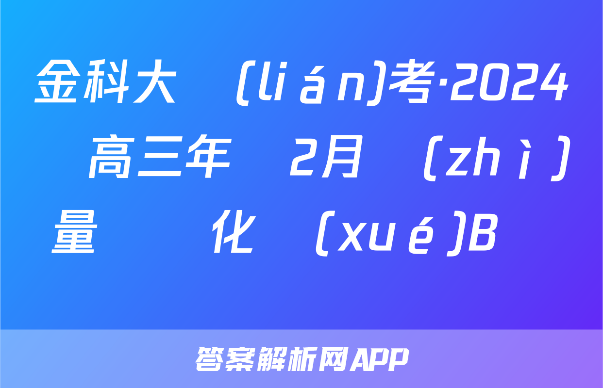金科大聯(lián)考·2024屆高三年級2月質(zhì)量檢測化學(xué)B試題