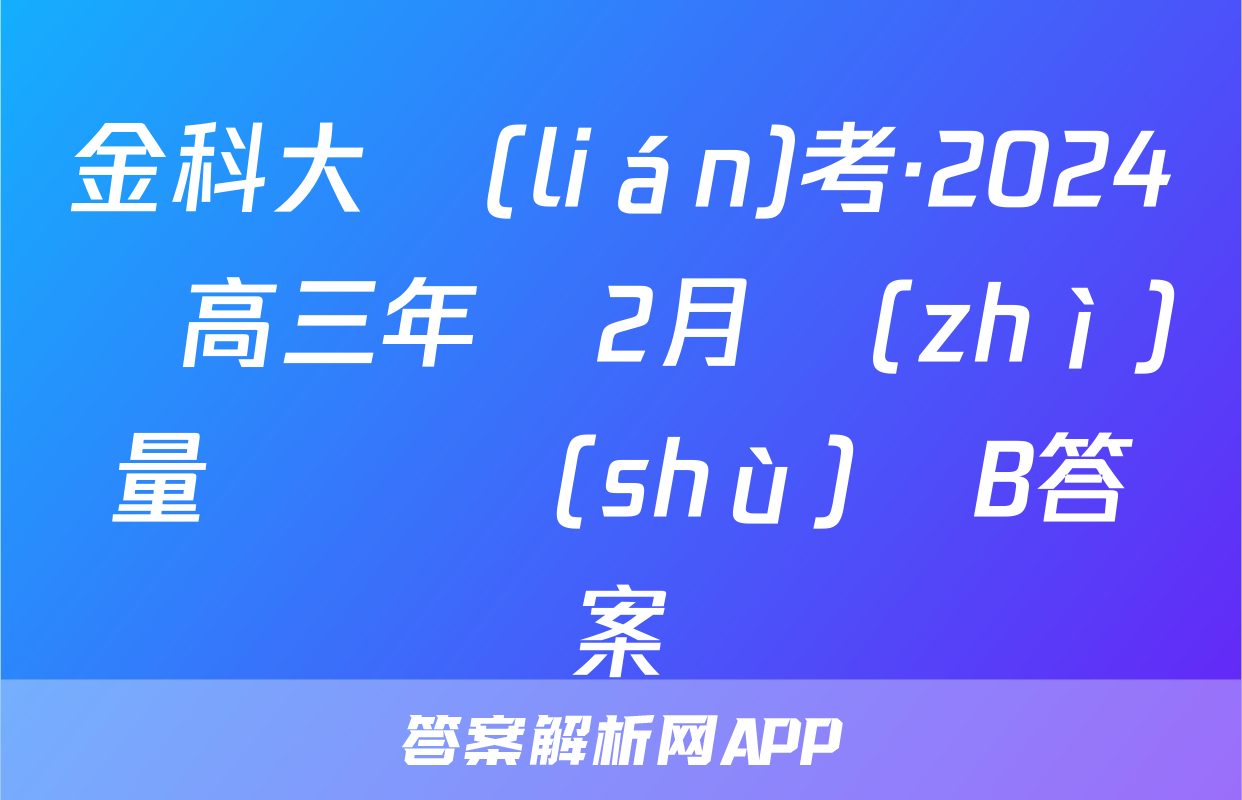 金科大聯(lián)考·2024屆高三年級2月質(zhì)量檢測數(shù)學B答案