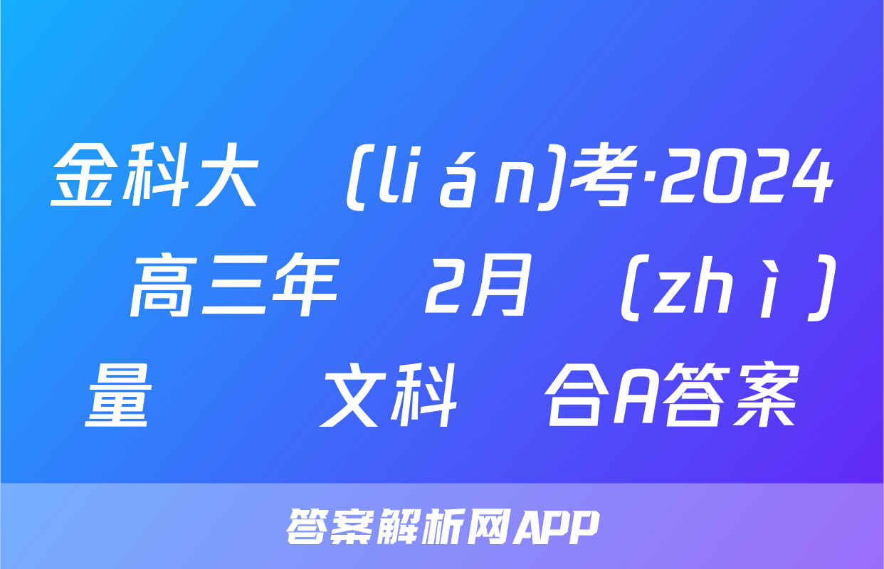 金科大聯(lián)考·2024屆高三年級2月質(zhì)量檢測文科綜合A答案