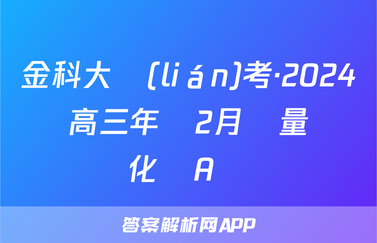 金科大聯(lián)考·2024屆高三年級2月質量檢測化學A試題