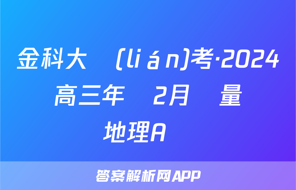 金科大聯(lián)考·2024屆高三年級2月質量檢測地理A試題