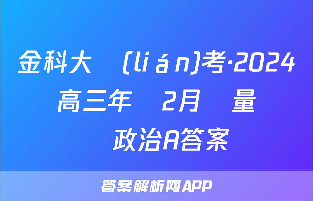 金科大聯(lián)考·2024屆高三年級2月質量檢測政治A答案