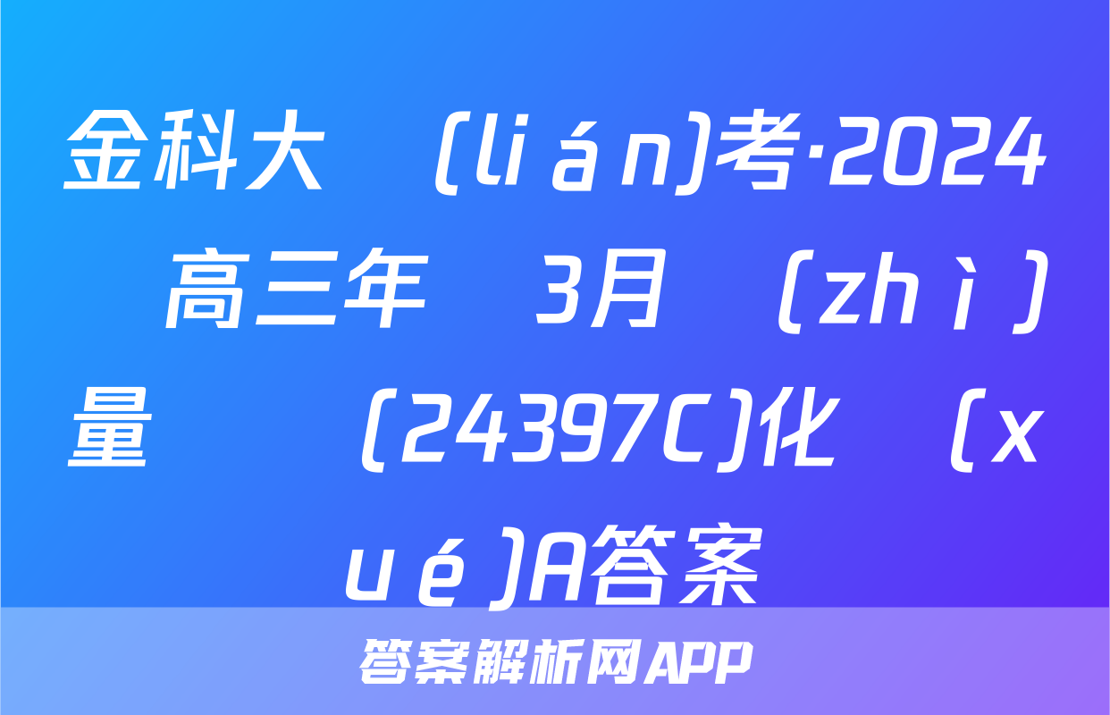 金科大聯(lián)考·2024屆高三年級3月質(zhì)量檢測(24397C)化學(xué)A答案