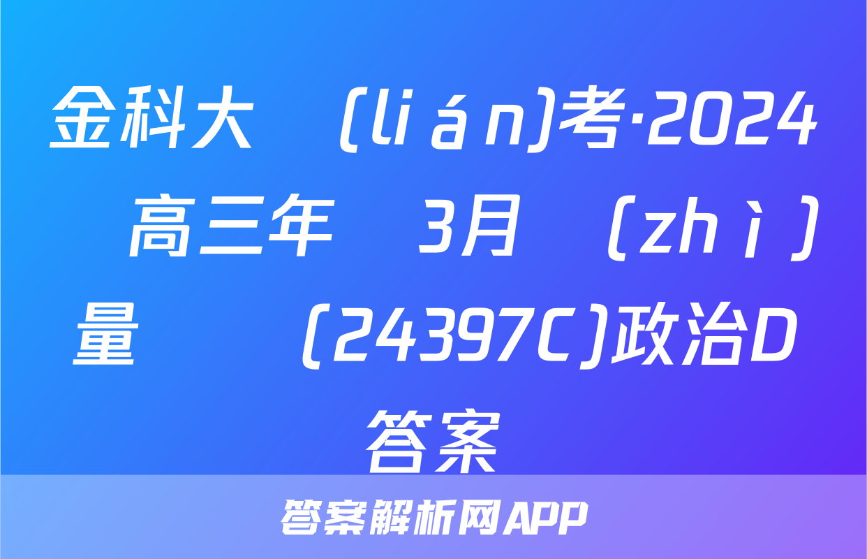 金科大聯(lián)考·2024屆高三年級3月質(zhì)量檢測(24397C)政治D答案