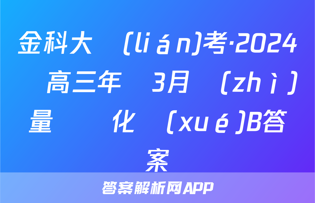 金科大聯(lián)考·2024屆高三年級3月質(zhì)量檢測化學(xué)B答案