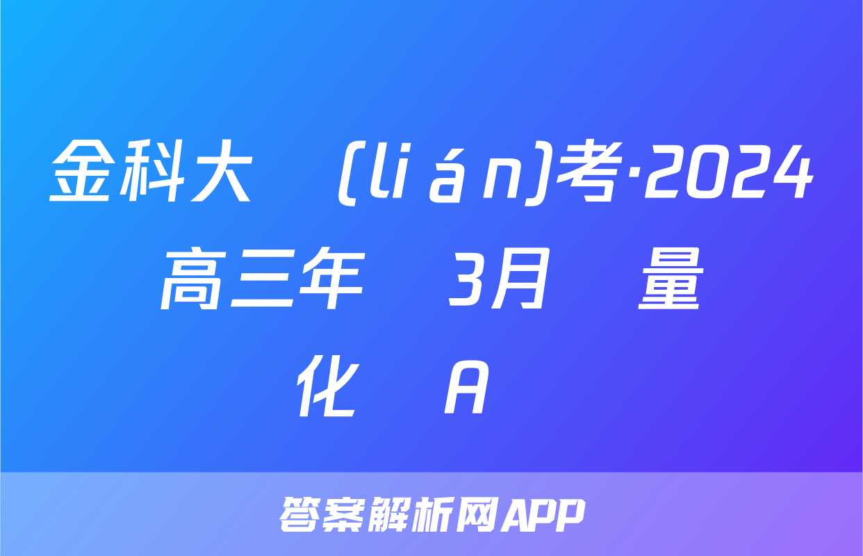 金科大聯(lián)考·2024屆高三年級3月質量檢測化學A試題