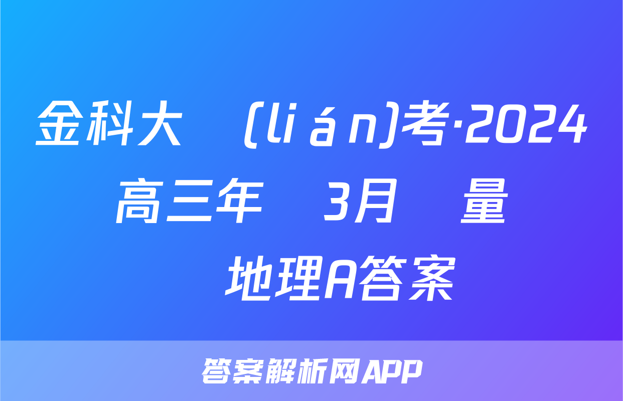 金科大聯(lián)考·2024屆高三年級3月質量檢測地理A答案