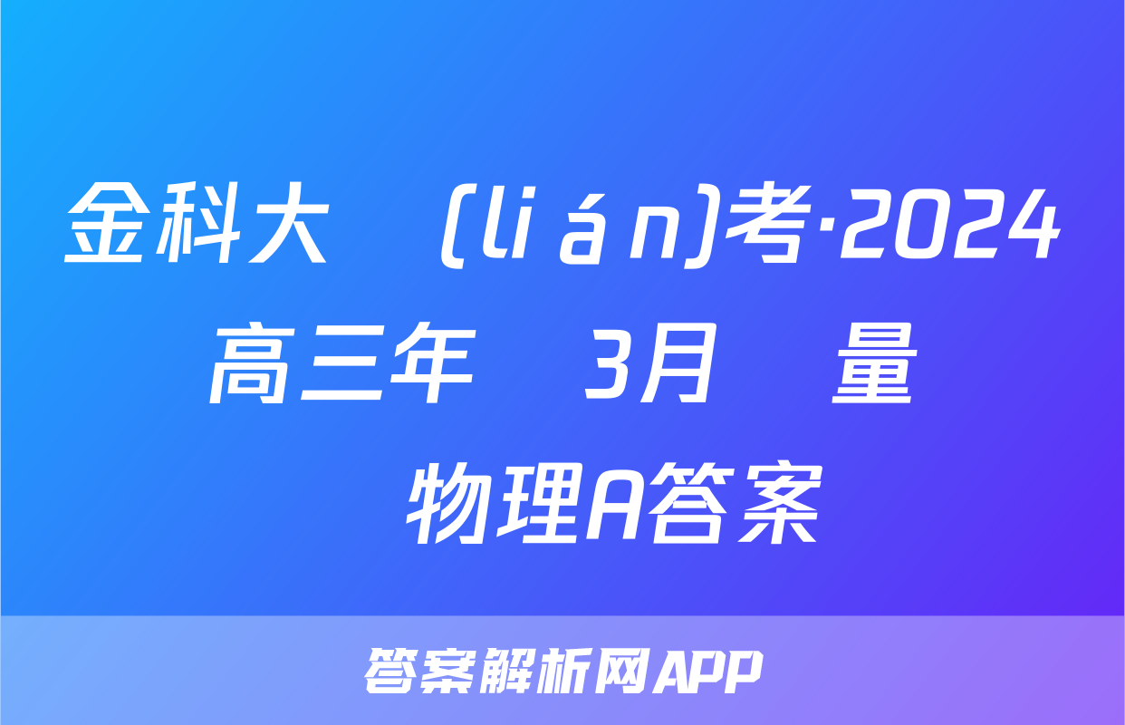 金科大聯(lián)考·2024屆高三年級3月質量檢測物理A答案