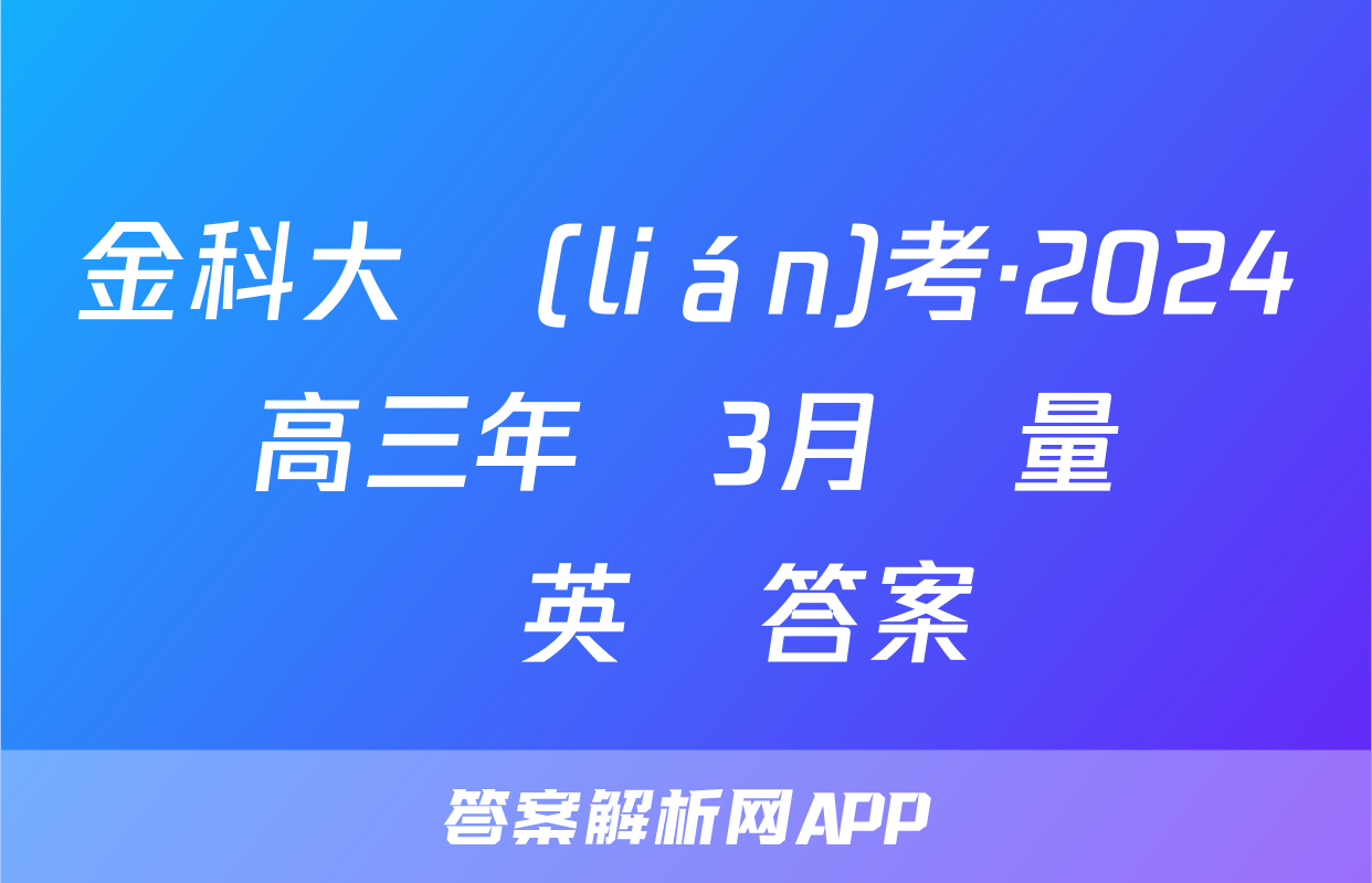 金科大聯(lián)考·2024屆高三年級3月質量檢測英語答案