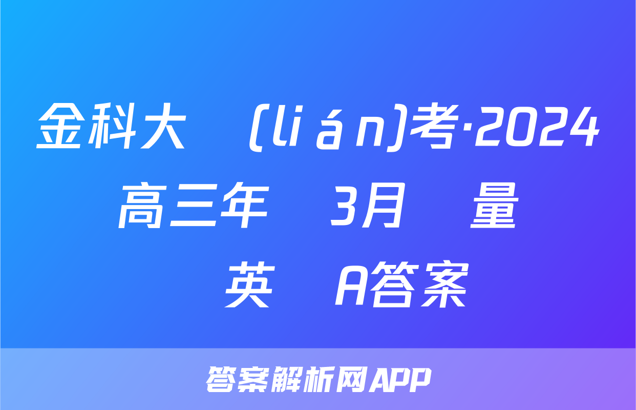 金科大聯(lián)考·2024屆高三年級3月質量檢測英語A答案