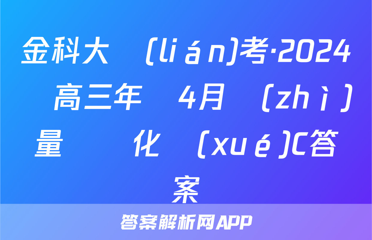 金科大聯(lián)考·2024屆高三年級4月質(zhì)量檢測化學(xué)C答案