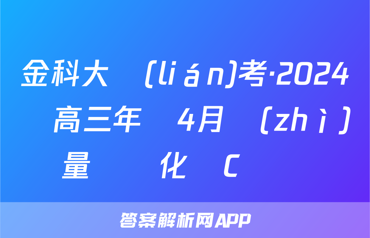 金科大聯(lián)考·2024屆高三年級4月質(zhì)量檢測化學C試題