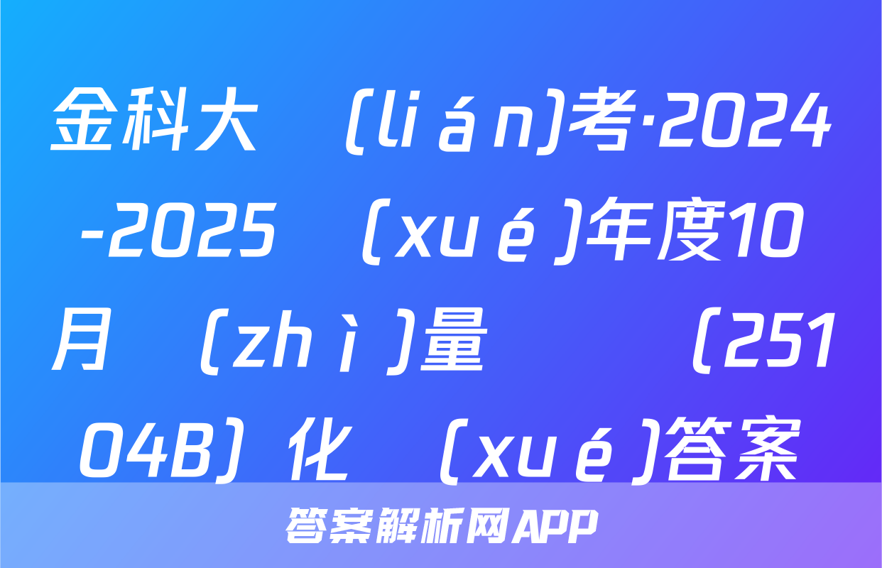 金科大聯(lián)考·2024-2025學(xué)年度10月質(zhì)量檢測（25104B）化學(xué)答案