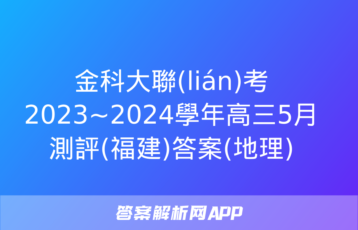 金科大聯(lián)考 2023~2024學年高三5月測評(福建)答案(地理)