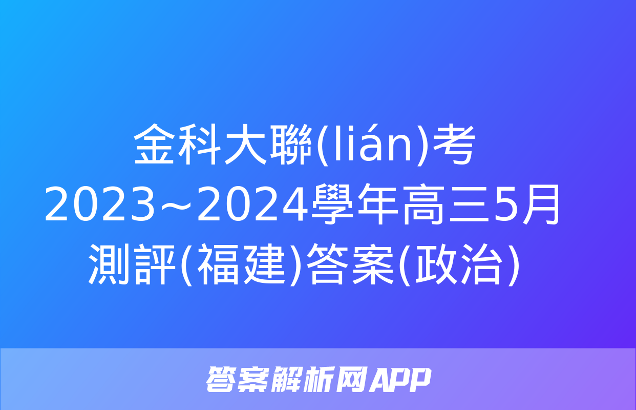 金科大聯(lián)考 2023~2024學年高三5月測評(福建)答案(政治)