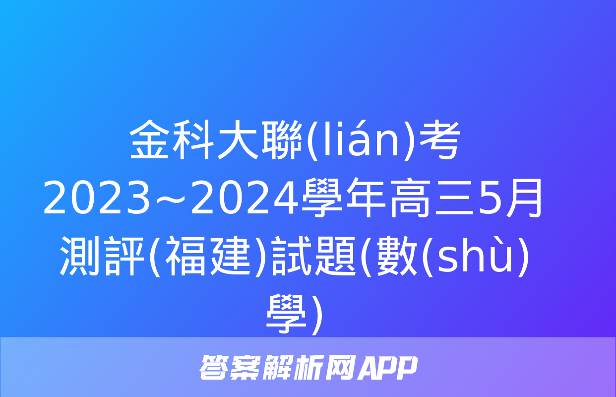 金科大聯(lián)考 2023~2024學年高三5月測評(福建)試題(數(shù)學)