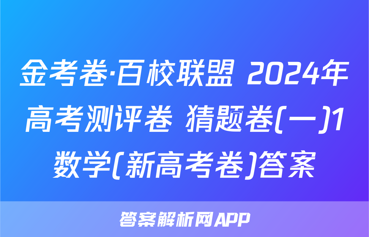 金考卷·百校联盟 2024年高考测评卷 猜题卷(一)1数学(新高考卷)答案