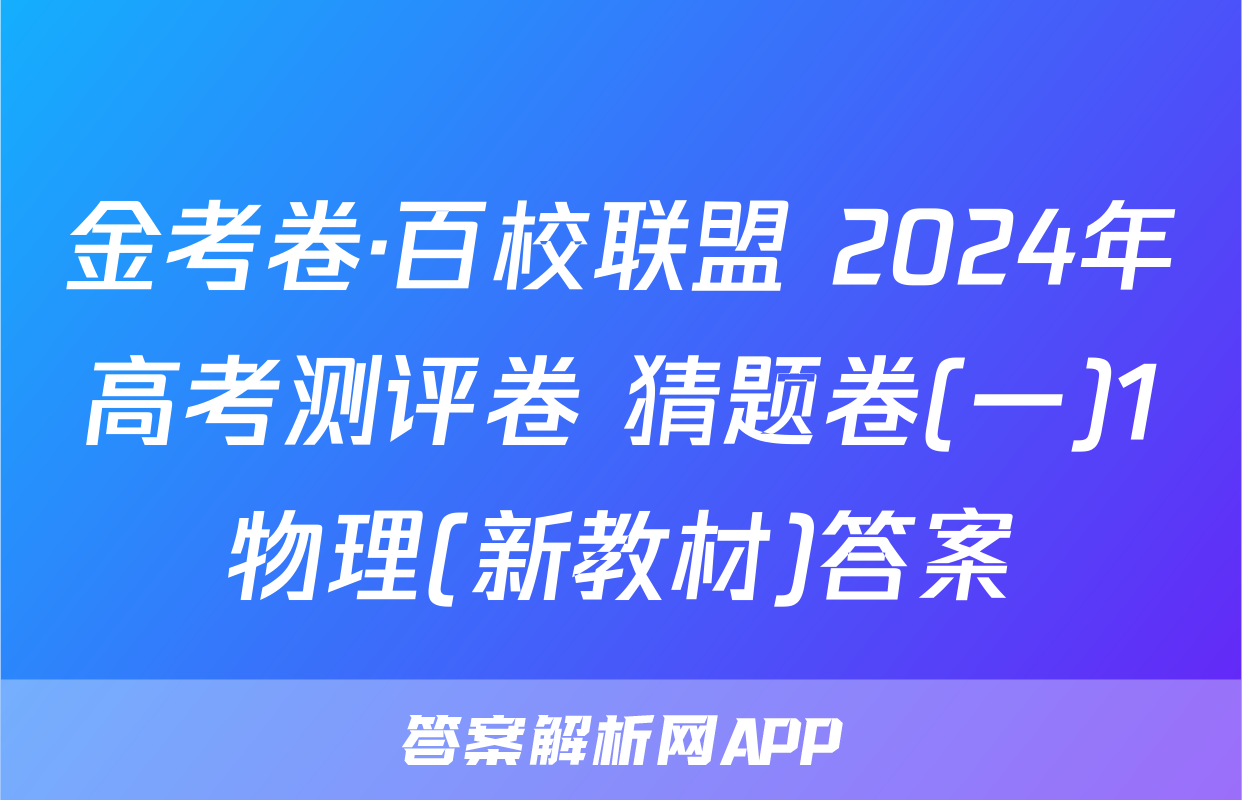 金考卷·百校联盟 2024年高考测评卷 猜题卷(一)1物理(新教材)答案