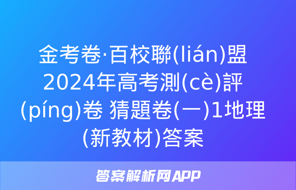 金考卷·百校聯(lián)盟 2024年高考測(cè)評(píng)卷 猜題卷(一)1地理(新教材)答案