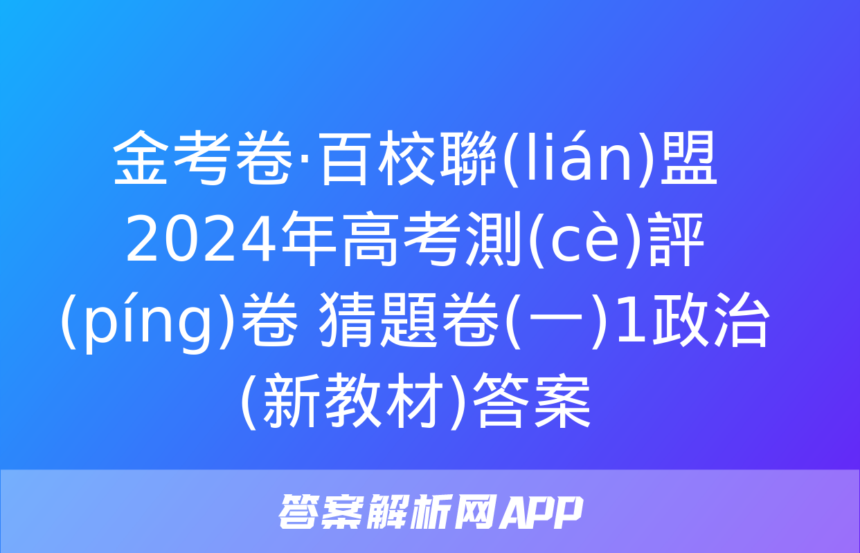 金考卷·百校聯(lián)盟 2024年高考測(cè)評(píng)卷 猜題卷(一)1政治(新教材)答案