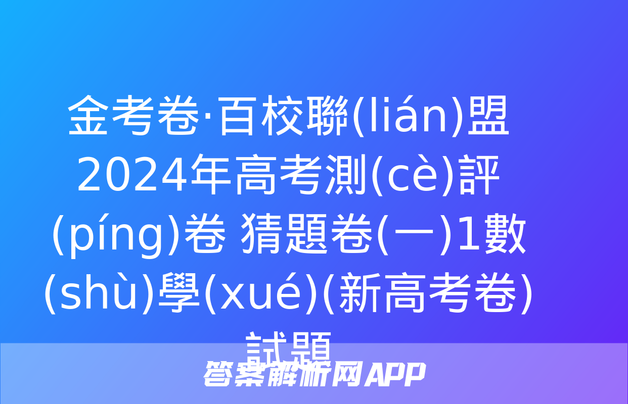 金考卷·百校聯(lián)盟 2024年高考測(cè)評(píng)卷 猜題卷(一)1數(shù)學(xué)(新高考卷)試題