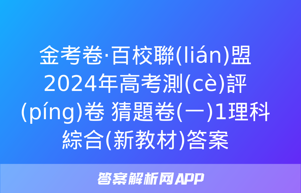 金考卷·百校聯(lián)盟 2024年高考測(cè)評(píng)卷 猜題卷(一)1理科綜合(新教材)答案