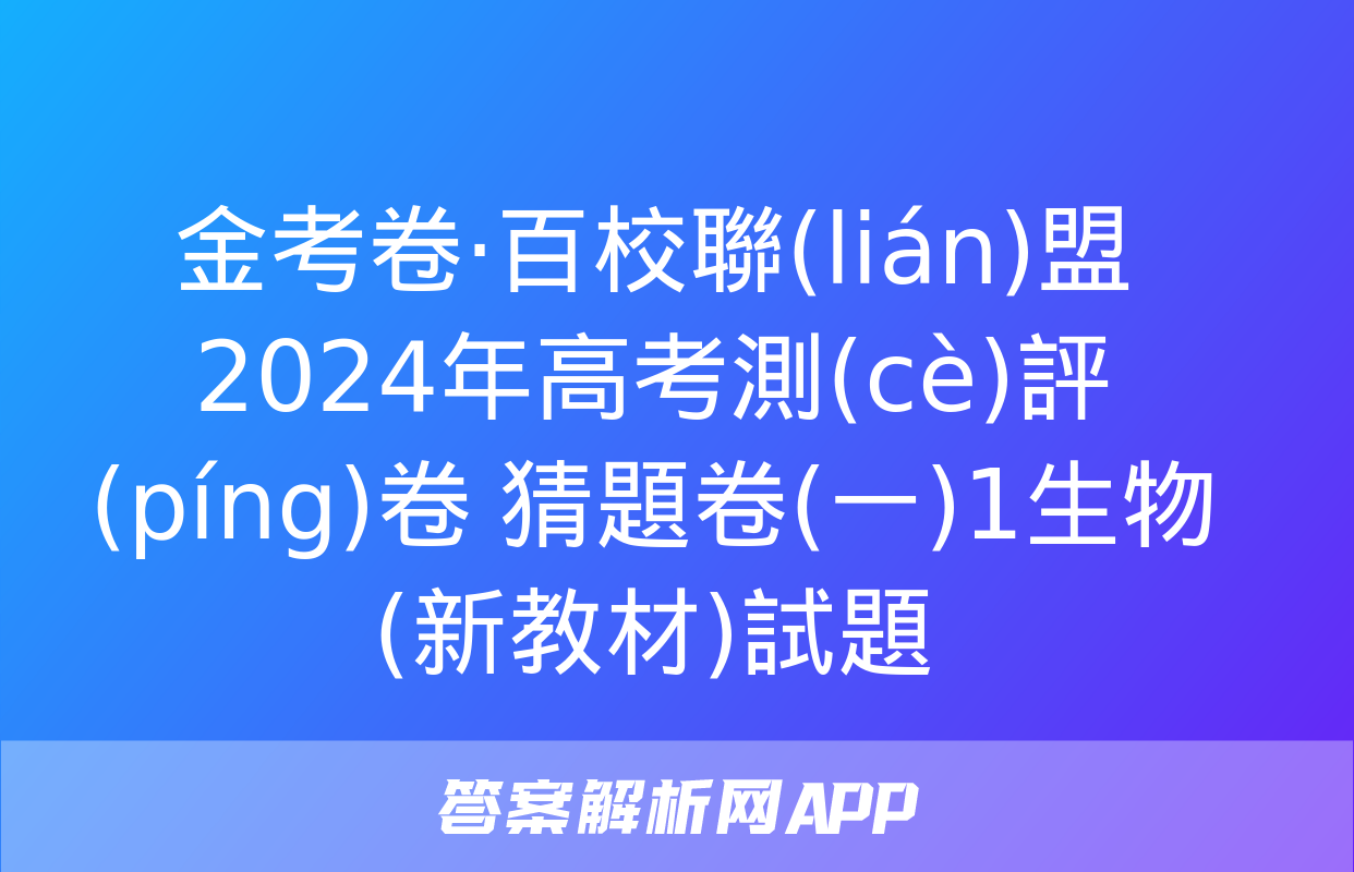 金考卷·百校聯(lián)盟 2024年高考測(cè)評(píng)卷 猜題卷(一)1生物(新教材)試題