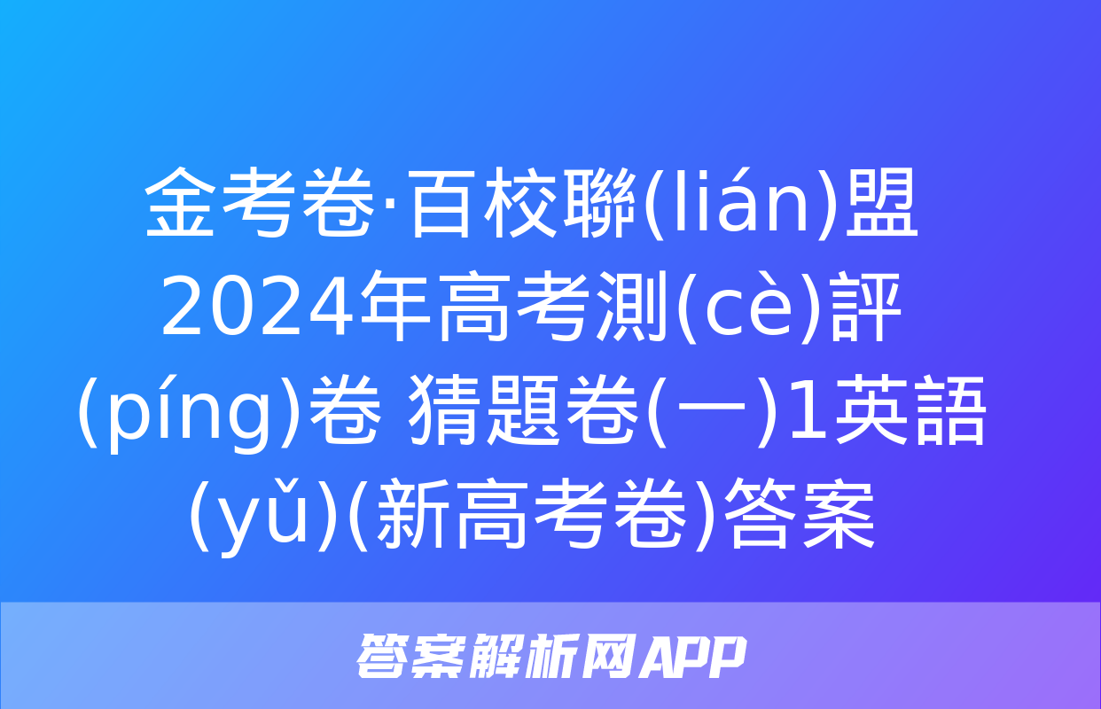 金考卷·百校聯(lián)盟 2024年高考測(cè)評(píng)卷 猜題卷(一)1英語(yǔ)(新高考卷)答案