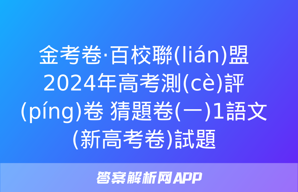 金考卷·百校聯(lián)盟 2024年高考測(cè)評(píng)卷 猜題卷(一)1語文(新高考卷)試題