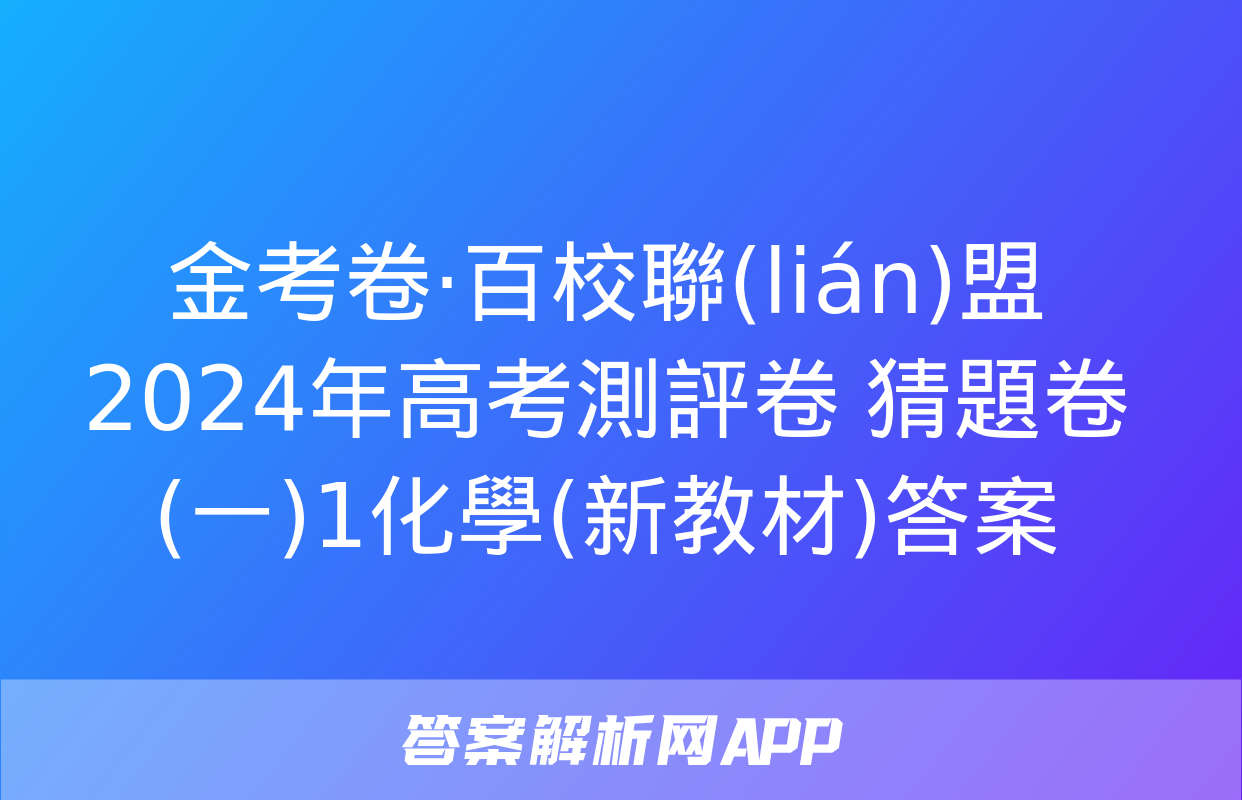 金考卷·百校聯(lián)盟 2024年高考測評卷 猜題卷(一)1化學(新教材)答案