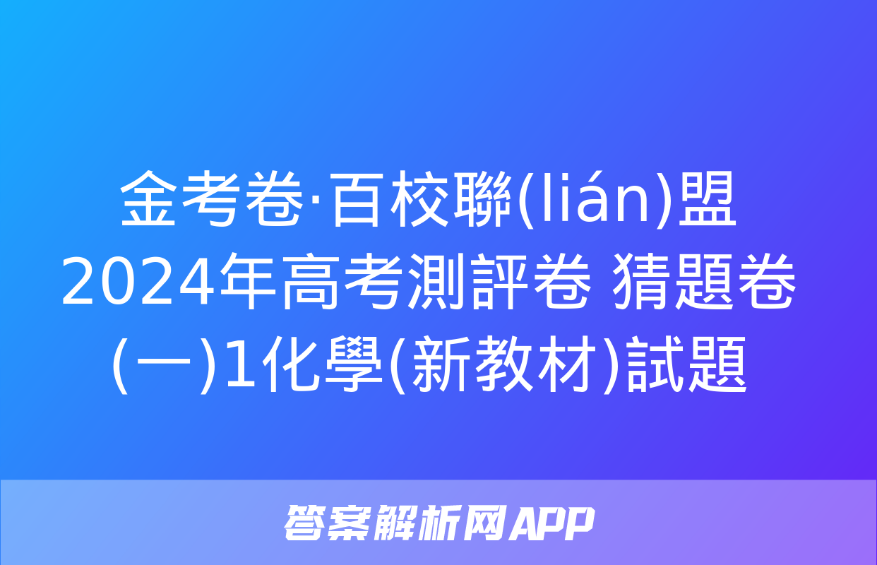 金考卷·百校聯(lián)盟 2024年高考測評卷 猜題卷(一)1化學(新教材)試題