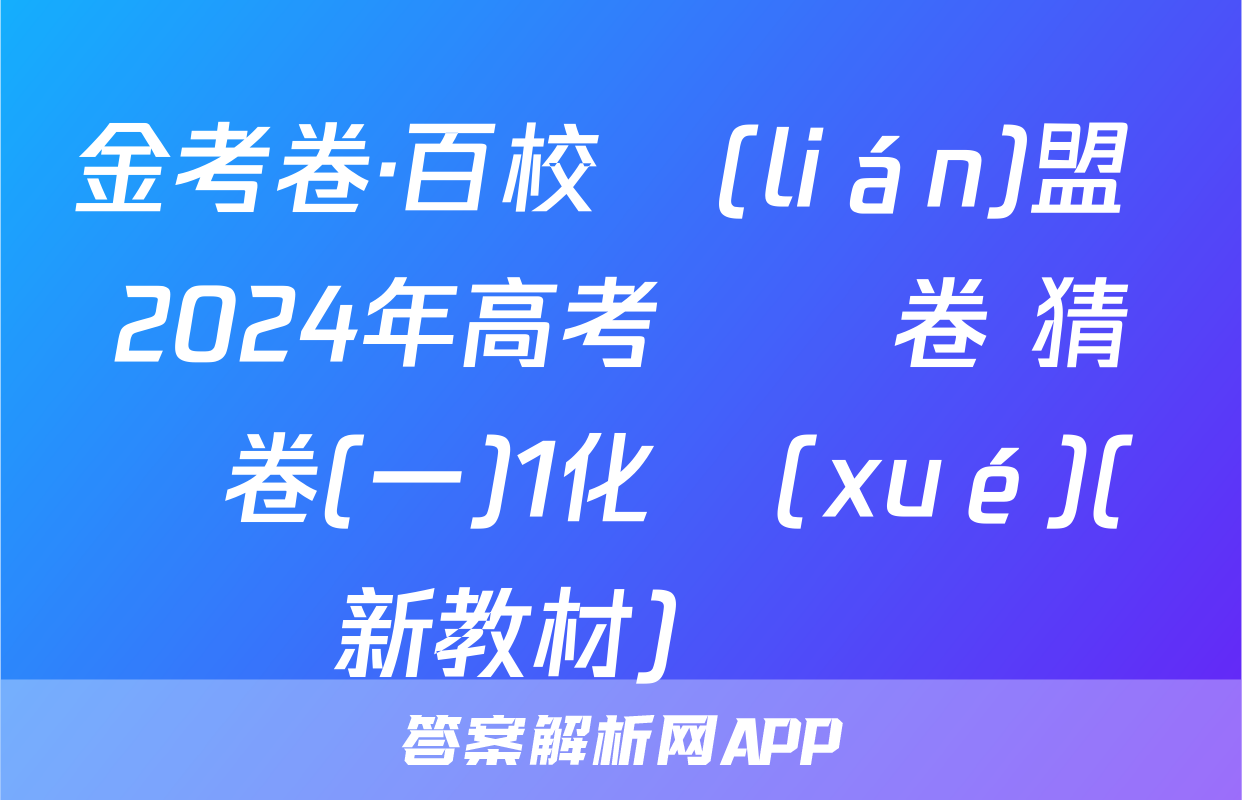 金考卷·百校聯(lián)盟 2024年高考測評卷 猜題卷(一)1化學(xué)(新教材)試題